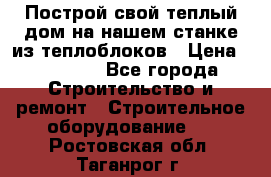 Построй свой теплый дом на нашем станке из теплоблоков › Цена ­ 90 000 - Все города Строительство и ремонт » Строительное оборудование   . Ростовская обл.,Таганрог г.